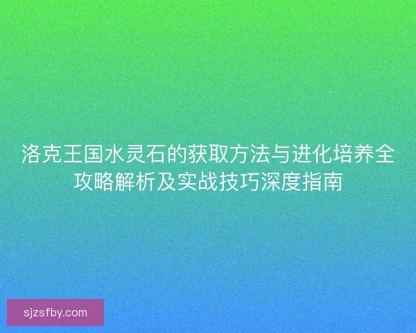 洛克王国水灵石的获取方法与进化培养全攻略解析及实战技巧深度指南