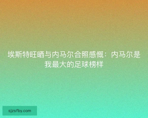 埃斯特旺晒与内马尔合照感慨：内马尔是我最大的足球榜样
