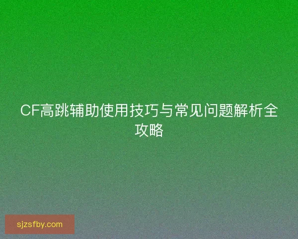 CF高跳辅助使用技巧与常见问题解析全攻略